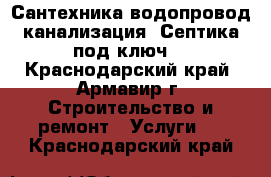 Сантехника,водопровод,канализация. Септика под ключ. - Краснодарский край, Армавир г. Строительство и ремонт » Услуги   . Краснодарский край